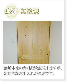 D.無塗装　無垢本来のぬくもりが感じられますが、定期的なお手入れが必要です。