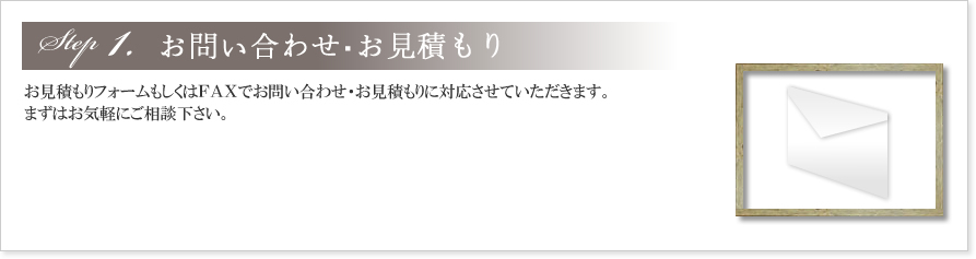 1.お問い合わせ・お見積もり
お見積もりフォームもしくはFAXでお問い合わせ・お見積もりに対応させていただきます。
まずはお気軽にご相談下さいませ。