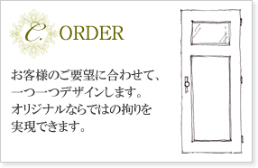 C.ORDER　お客様のご要望に合わせて、一つ一つデザインします。オリジナルならではの拘りを実現できます。